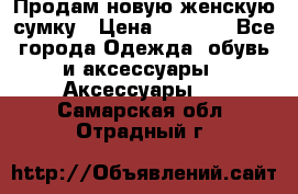 Продам новую женскую сумку › Цена ­ 1 500 - Все города Одежда, обувь и аксессуары » Аксессуары   . Самарская обл.,Отрадный г.